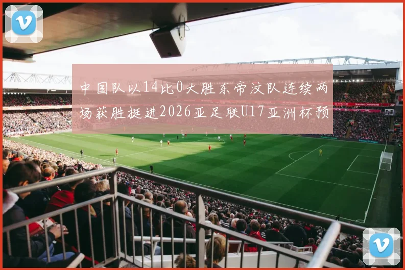 中国队以14比0大胜东帝汶队连续两场获胜挺进2026亚足联U17亚洲杯预选赛