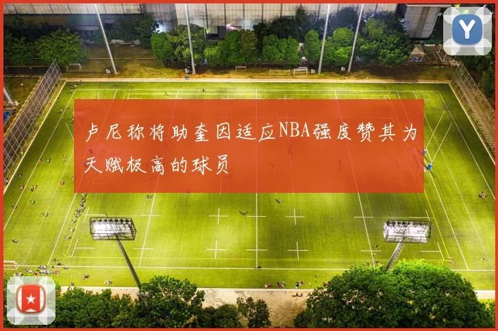 卢尼称将助奎因适应NBA强度赞其为天赋极高的球员