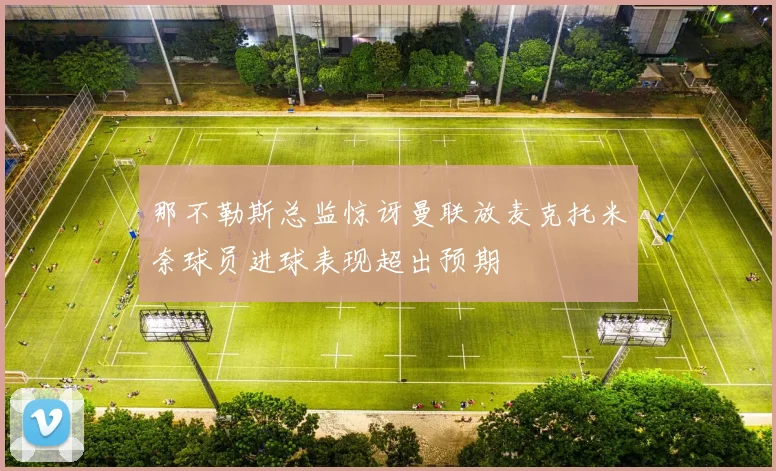 那不勒斯总监惊讶曼联放麦克托米奈球员进球表现超出预期