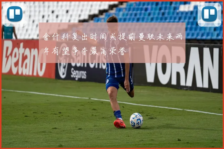 舍什科复出时间或提前曼联未来两年有望争夺最高荣誉