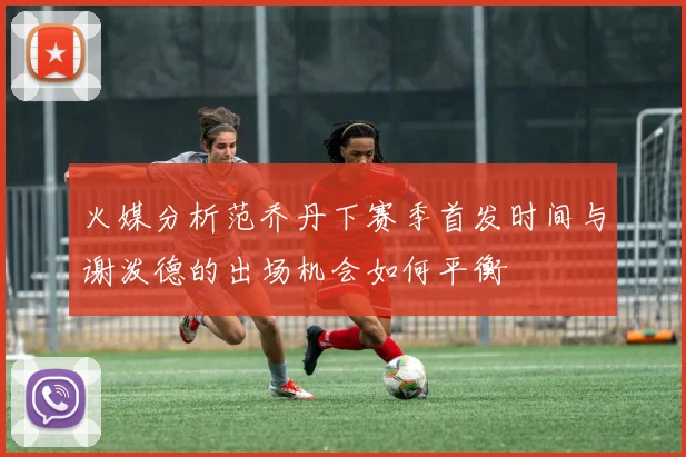 火媒分析范乔丹下赛季首发时间与谢泼德的出场机会如何平衡