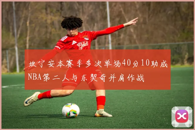坎宁安本赛季多次单场40分10助成NBA第二人与东契奇并肩作战