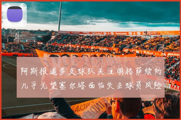 阿斯报道多支球队关注明格萨续约几乎无望塞尔塔面临失去球员风险