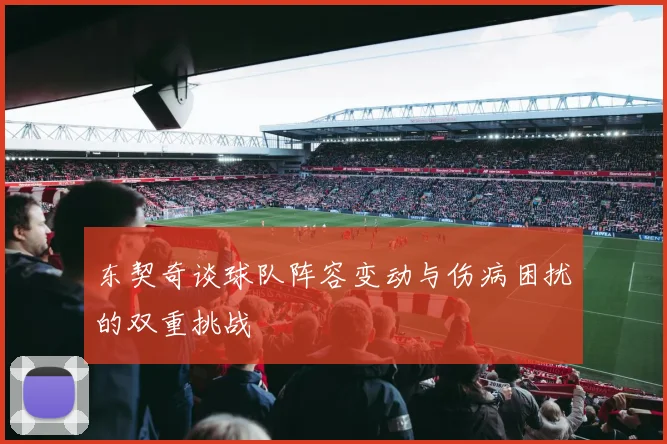 东契奇谈球队阵容变动与伤病困扰的双重挑战