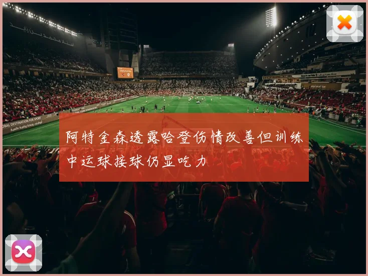 阿特金森透露哈登伤情改善但训练中运球接球仍显吃力