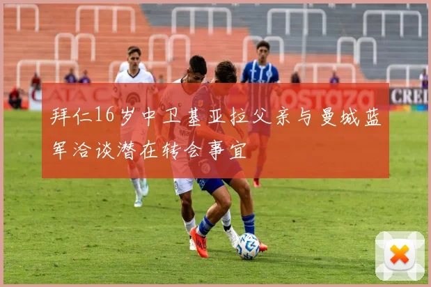 拜仁16岁中卫基亚拉父亲与曼城蓝军洽谈潜在转会事宜