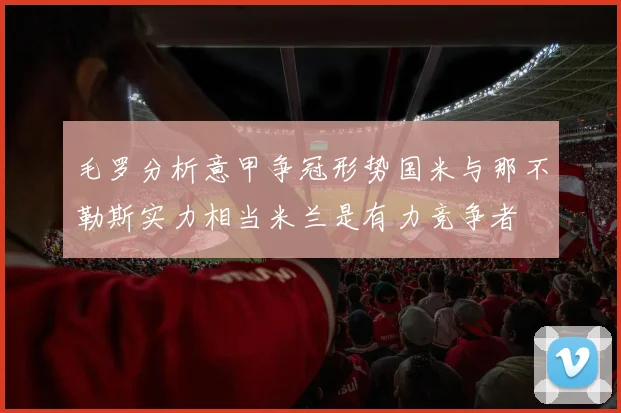 毛罗分析意甲争冠形势国米与那不勒斯实力相当米兰是有力竞争者