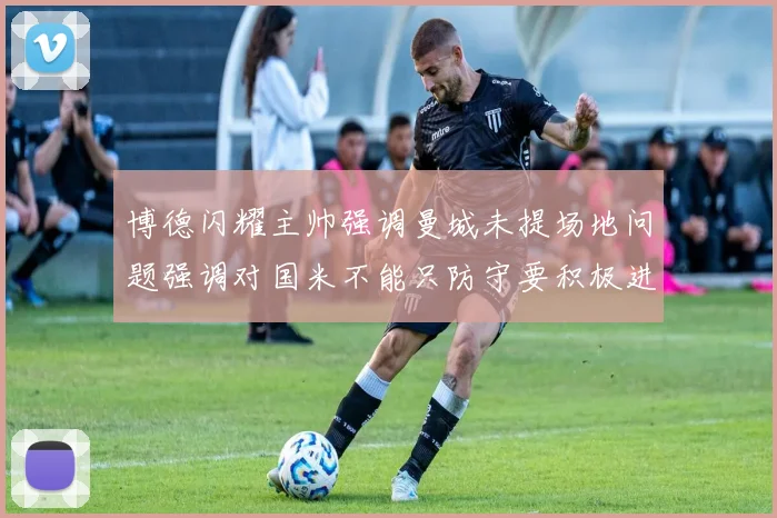博德闪耀主帅强调曼城未提场地问题强调对国米不能只防守要积极进攻