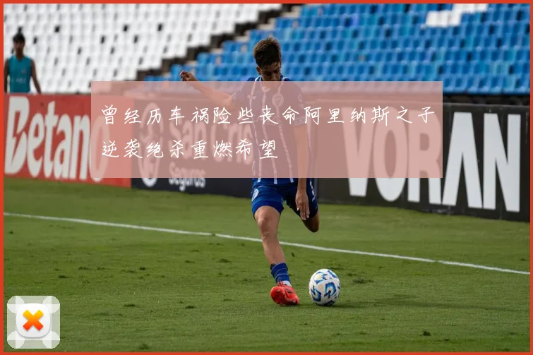 曾经历车祸险些丧命阿里纳斯之子逆袭绝杀重燃希望