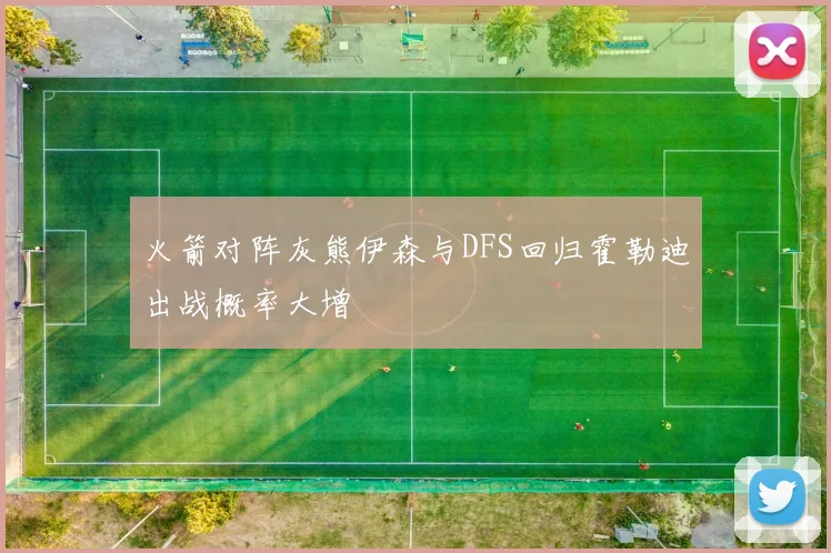 火箭对阵灰熊伊森与DFS回归霍勒迪出战概率大增