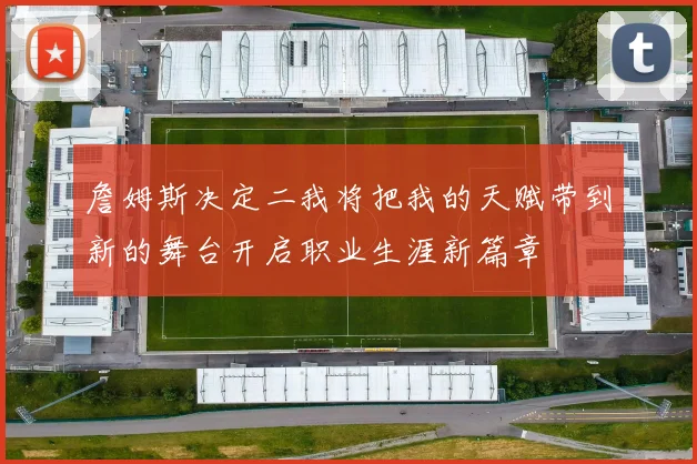 詹姆斯决定二我将把我的天赋带到新的舞台开启职业生涯新篇章