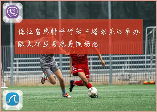 德拉富恩特呼吁若卡塔尔无法举办欧美杯应考虑更换场地