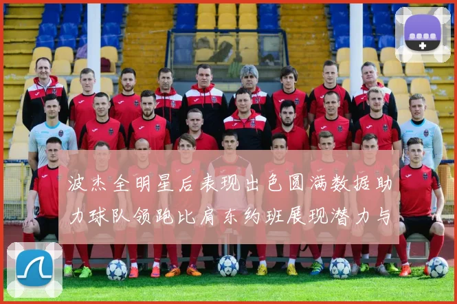 波杰全明星后表现出色圆满数据助力球队领跑比肩东约班展现潜力与实力