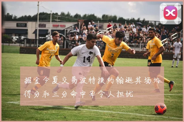 掘金今夏交易波特换约翰逊其场均得分和三分命中率令人担忧
