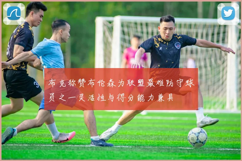 布克称赞布伦森为联盟最难防守球员之一灵活性与得分能力兼具