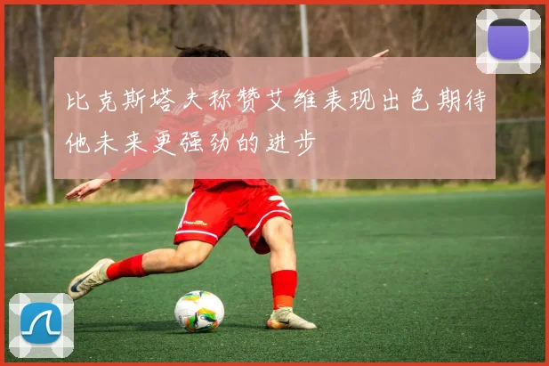 比克斯塔夫称赞艾维表现出色期待他未来更强劲的进步