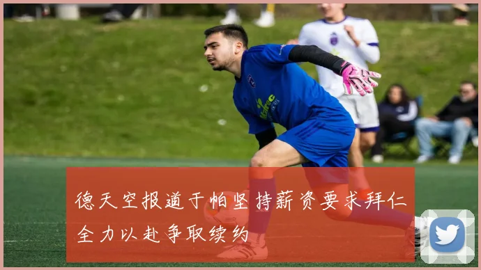 德天空报道于帕坚持薪资要求拜仁全力以赴争取续约