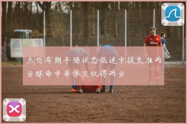 杰伦布朗半场状态低迷中投失准两分球命中率惨淡仅得两分