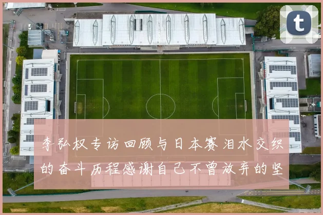 李弘权专访回顾与日本赛泪水交织的奋斗历程感谢自己不曾放弃的坚持