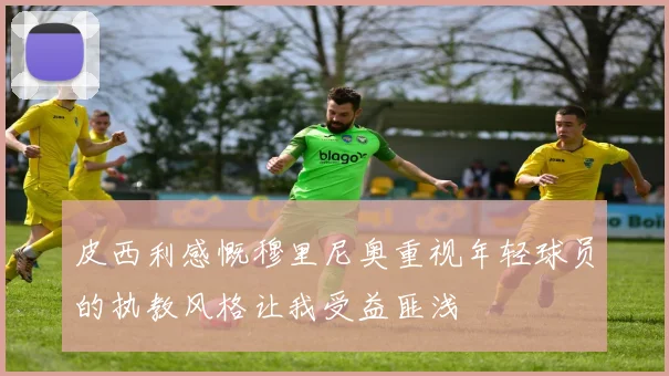 皮西利感慨穆里尼奥重视年轻球员的执教风格让我受益匪浅