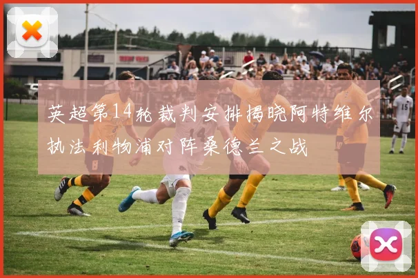 英超第14轮裁判安排揭晓阿特维尔执法利物浦对阵桑德兰之战