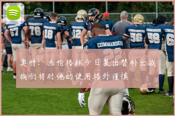 奥特：杰伦格林今日复出替补出战我们将对他的使用格外谨慎