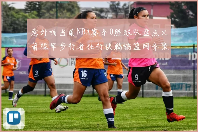 意外吗当前NBA赛季0胜球队盘点火箭绿军步行者独行侠鹈鹕篮网齐聚