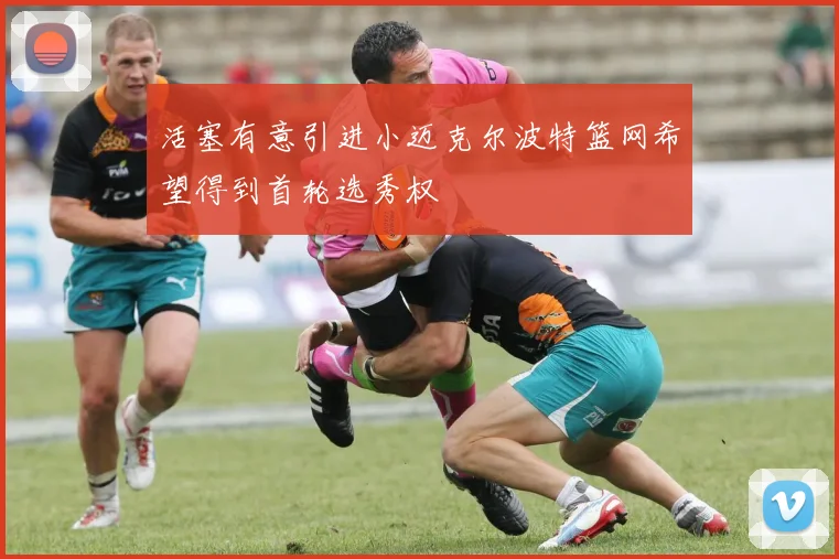 活塞有意引进小迈克尔波特篮网希望得到首轮选秀权