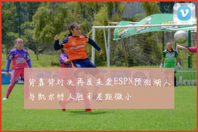 背靠背对决再度来袭ESPN预测湖人与凯尔特人胜率差距微小