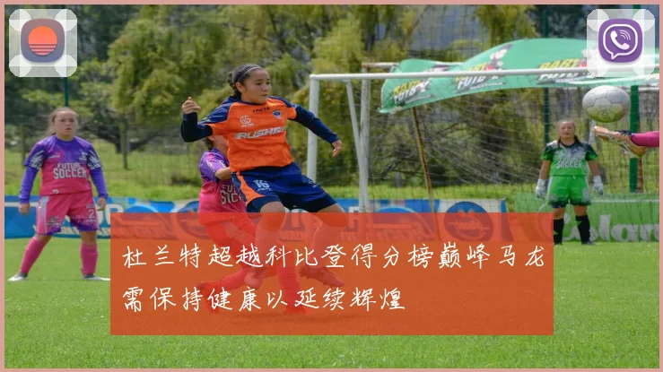 杜兰特超越科比登得分榜巅峰马龙需保持健康以延续辉煌