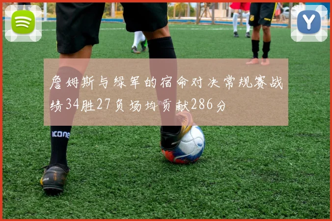 詹姆斯与绿军的宿命对决常规赛战绩34胜27负场均贡献286分