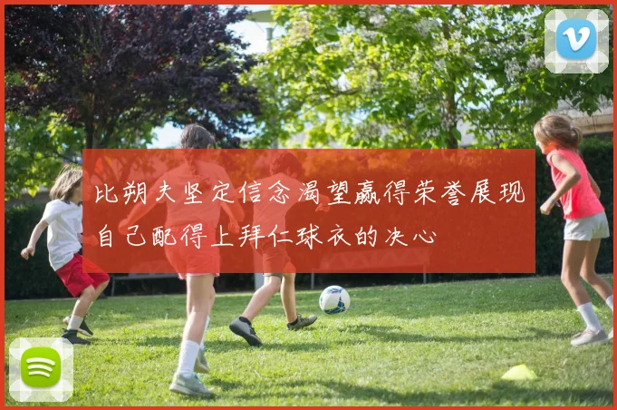 比朔夫坚定信念渴望赢得荣誉展现自己配得上拜仁球衣的决心