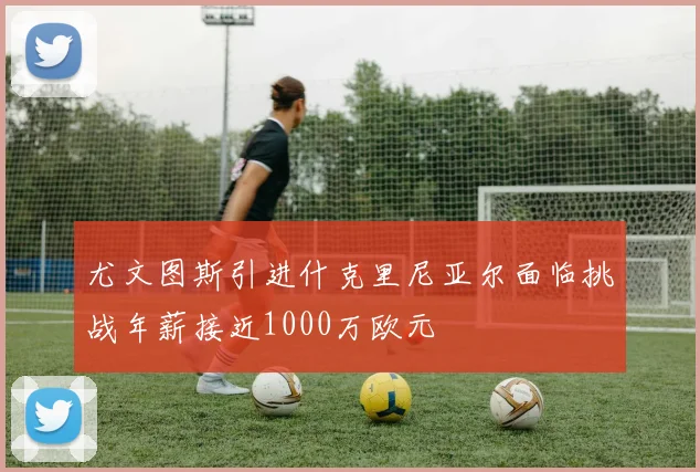尤文图斯引进什克里尼亚尔面临挑战年薪接近1000万欧元