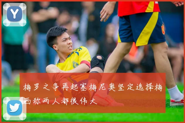 梅罗之争再起塞梅尼奥坚定选择梅西称两人都很伟大