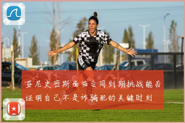 芬尼史密斯面临合同到期挑战能否证明自己不是诈骗犯的关键时刻