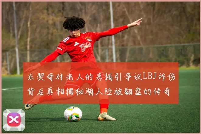 东契奇对老人的恶搞引争议LBJ诈伤背后真相揭秘湖人险被翻盘的传奇故事