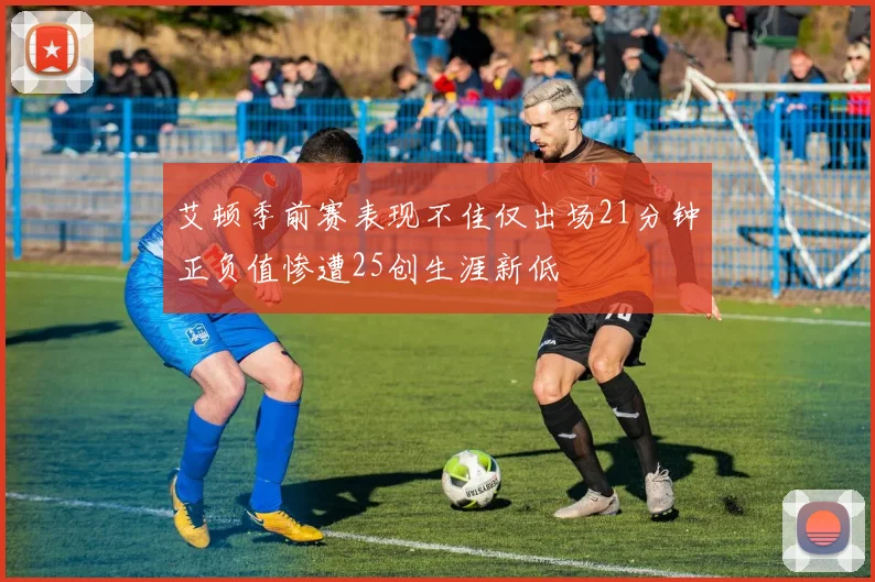 艾顿季前赛表现不佳仅出场21分钟正负值惨遭25创生涯新低